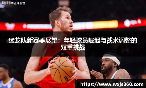 猛龙队新赛季展望：年轻球员崛起与战术调整的双重挑战