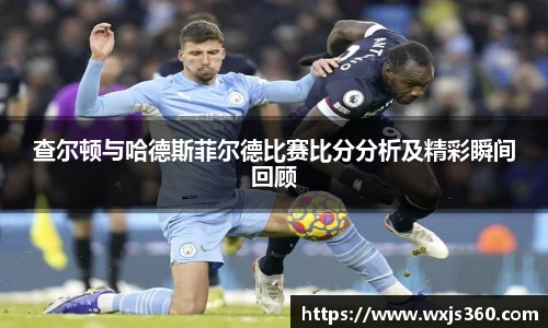 查尔顿与哈德斯菲尔德比赛比分分析及精彩瞬间回顾