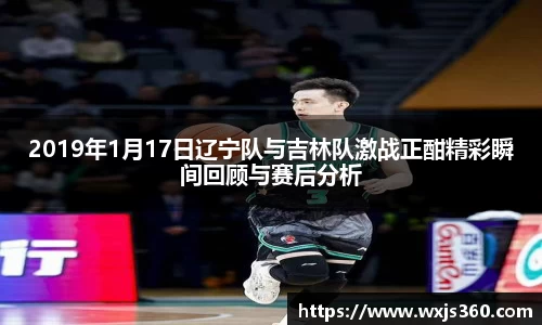 2019年1月17日辽宁队与吉林队激战正酣精彩瞬间回顾与赛后分析