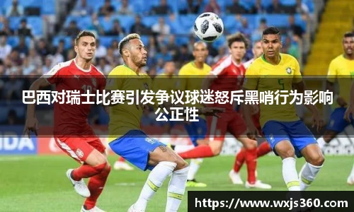 巴西对瑞士比赛引发争议球迷怒斥黑哨行为影响公正性