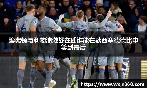 埃弗顿与利物浦激战在即谁能在默西塞德德比中笑到最后