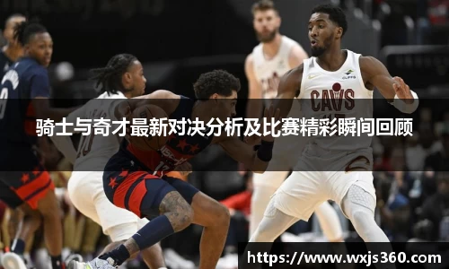 骑士与奇才最新对决分析及比赛精彩瞬间回顾