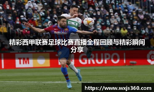 精彩西甲联赛足球比赛直播全程回顾与精彩瞬间分享
