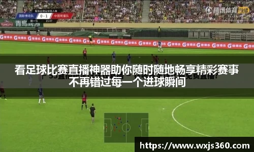 看足球比赛直播神器助你随时随地畅享精彩赛事不再错过每一个进球瞬间