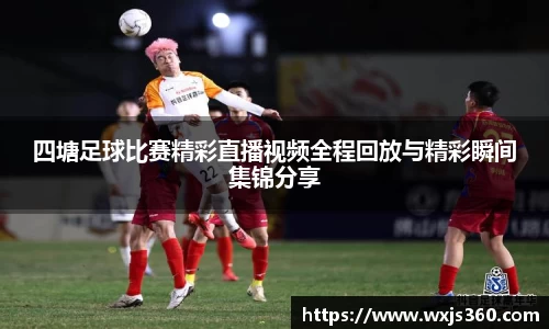 四塘足球比赛精彩直播视频全程回放与精彩瞬间集锦分享
