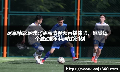 尽享精彩足球比赛高清视频直播体验，感受每一个激动瞬间与精彩时刻