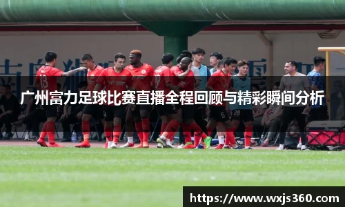 广州富力足球比赛直播全程回顾与精彩瞬间分析