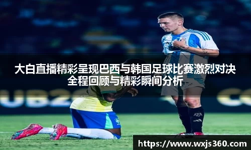 大白直播精彩呈现巴西与韩国足球比赛激烈对决全程回顾与精彩瞬间分析