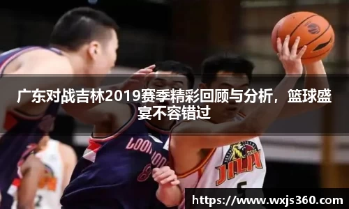 广东对战吉林2019赛季精彩回顾与分析，篮球盛宴不容错过