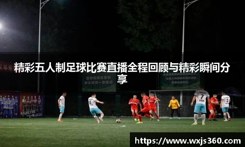 精彩五人制足球比赛直播全程回顾与精彩瞬间分享