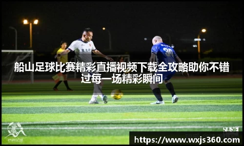 船山足球比赛精彩直播视频下载全攻略助你不错过每一场精彩瞬间