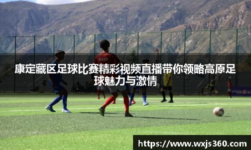 康定藏区足球比赛精彩视频直播带你领略高原足球魅力与激情