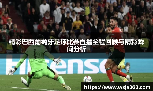 精彩巴西葡萄牙足球比赛直播全程回顾与精彩瞬间分析