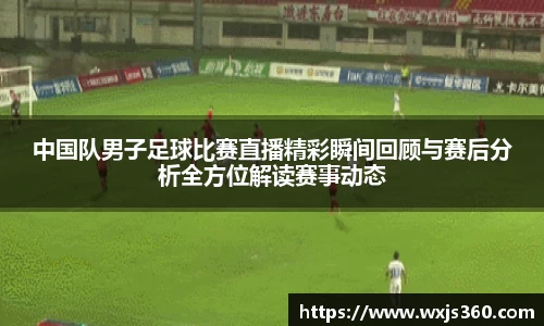 中国队男子足球比赛直播精彩瞬间回顾与赛后分析全方位解读赛事动态