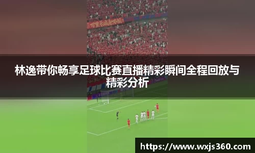 林逸带你畅享足球比赛直播精彩瞬间全程回放与精彩分析