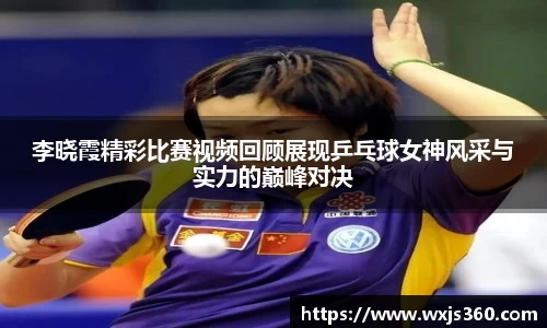 李晓霞精彩比赛视频回顾展现乒乓球女神风采与实力的巅峰对决
