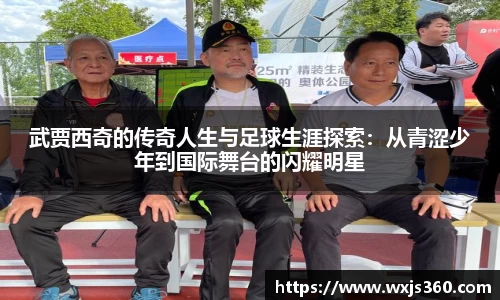 武贾西奇的传奇人生与足球生涯探索：从青涩少年到国际舞台的闪耀明星