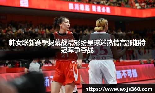 韩女联新赛季揭幕战精彩纷呈球迷热情高涨期待冠军争夺战