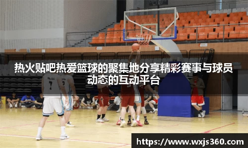 热火贴吧热爱篮球的聚集地分享精彩赛事与球员动态的互动平台