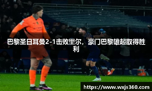 巴黎圣日耳曼2-1击败里尔，豪门巴黎雄起取得胜利
