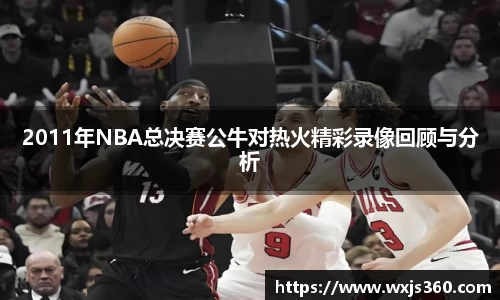 2011年NBA总决赛公牛对热火精彩录像回顾与分析