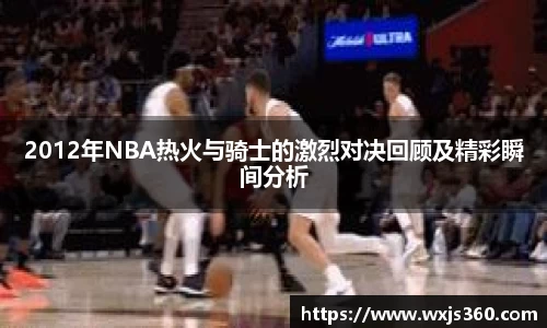 2012年NBA热火与骑士的激烈对决回顾及精彩瞬间分析
