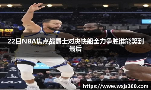 22日NBA焦点战爵士对决快船全力争胜谁能笑到最后
