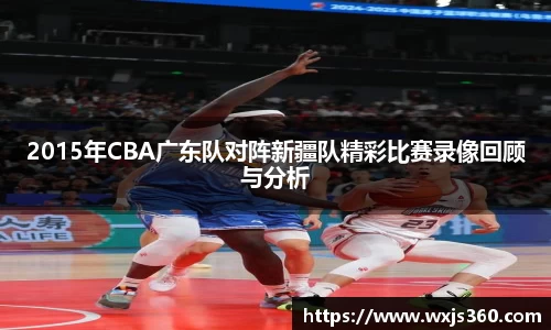 2015年CBA广东队对阵新疆队精彩比赛录像回顾与分析